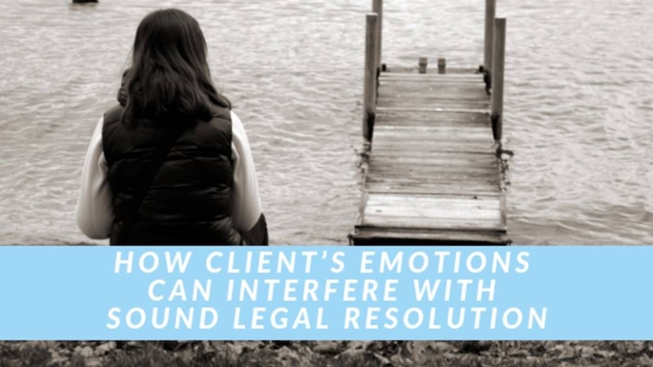 HOW CLIENTS’ EMOTIONS CAN INTERFERE WITH SOUND LEGAL RESOLUTION
