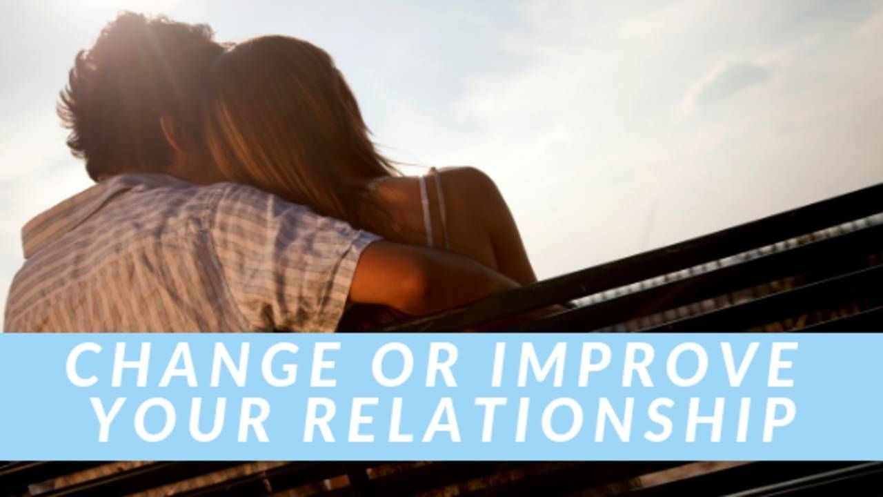 CHANGE OR IMPROVE YOUR RELATIONSHIP